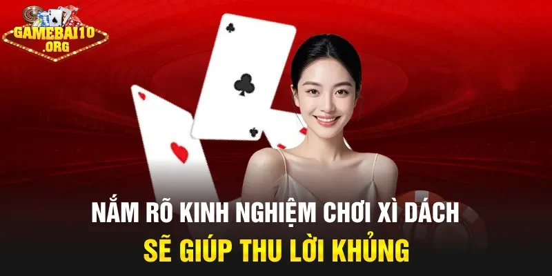 Nắm rõ kinh nghiệm chơi Xì Dách sẽ giúp thu lời khủng