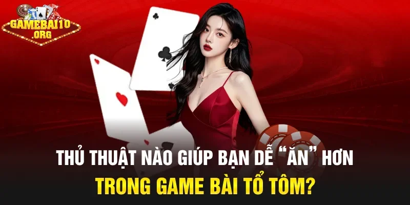 Thủ thuật nào giúp bạn dễ “ăn” hơn trong game bài tổ tôm?